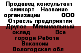 Продавец-консультант симкарт › Название организации ­ Qprom, ООО › Отрасль предприятия ­ Другое › Минимальный оклад ­ 28 000 - Все города Работа » Вакансии   . Вологодская обл.,Вологда г.